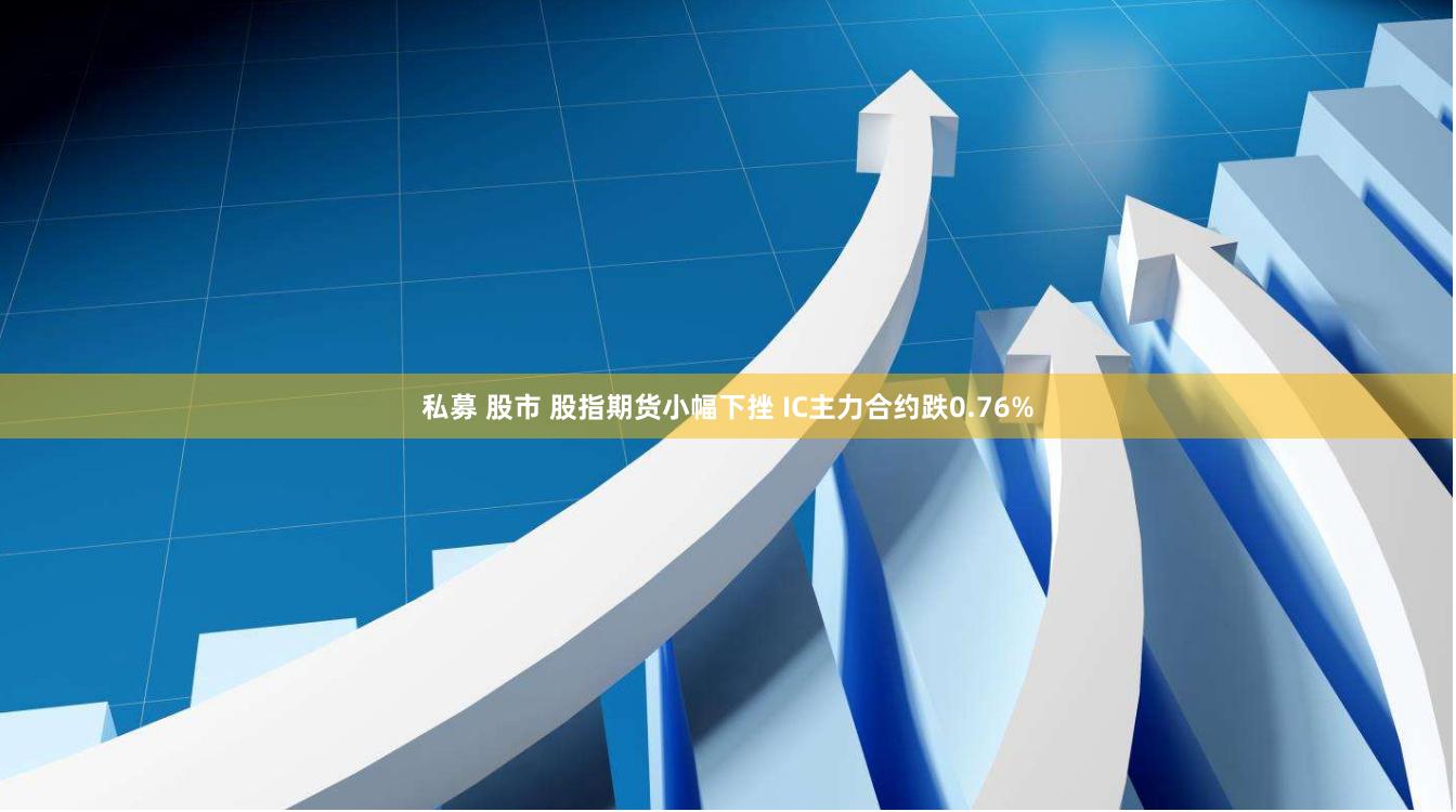 私募 股市 股指期货小幅下挫 IC主力合约跌0.76%