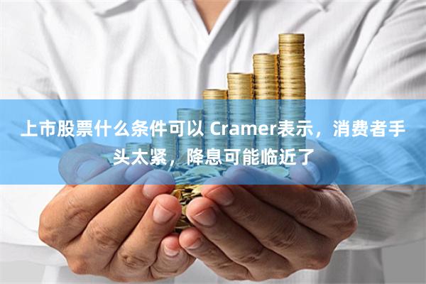 上市股票什么条件可以 Cramer表示，消费者手头太紧，降息可能临近了