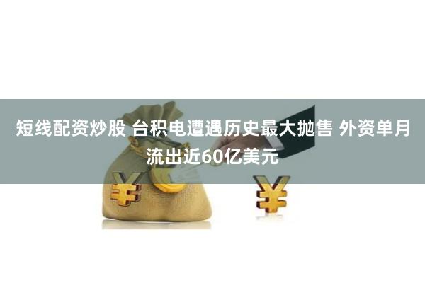 短线配资炒股 台积电遭遇历史最大抛售 外资单月流出近60亿美元