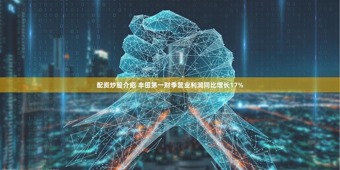 配资炒股介绍 丰田第一财季营业利润同比增长17%