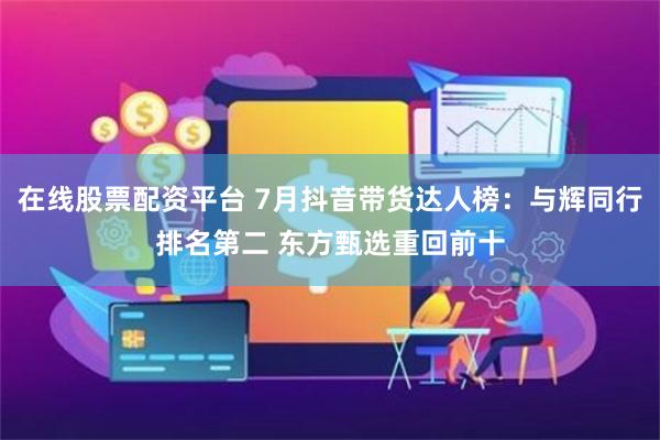 在线股票配资平台 7月抖音带货达人榜：与辉同行排名第二 东方甄选重回前十