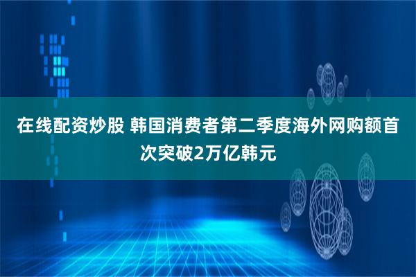 在线配资炒股 韩国消费者第二季度海外网购额首次突破2万亿韩元