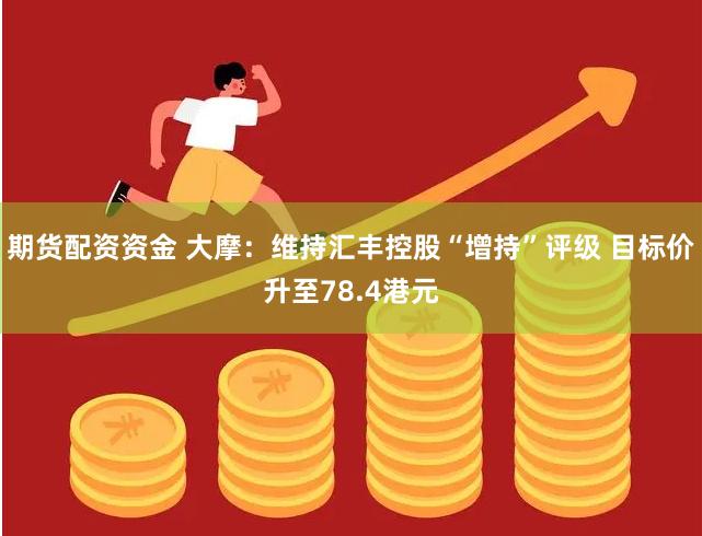 期货配资资金 大摩：维持汇丰控股“增持”评级 目标价升至78.4港元