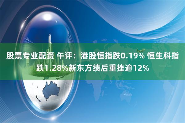 股票专业配资 午评：港股恒指跌0.19% 恒生科指跌1.28%新东方绩后重挫逾12%