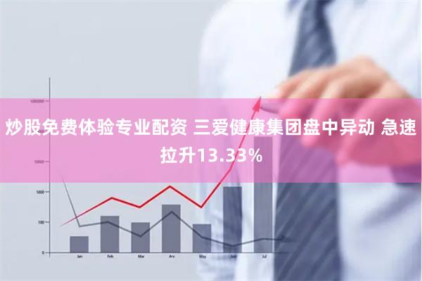 炒股免费体验专业配资 三爱健康集团盘中异动 急速拉升13.33%