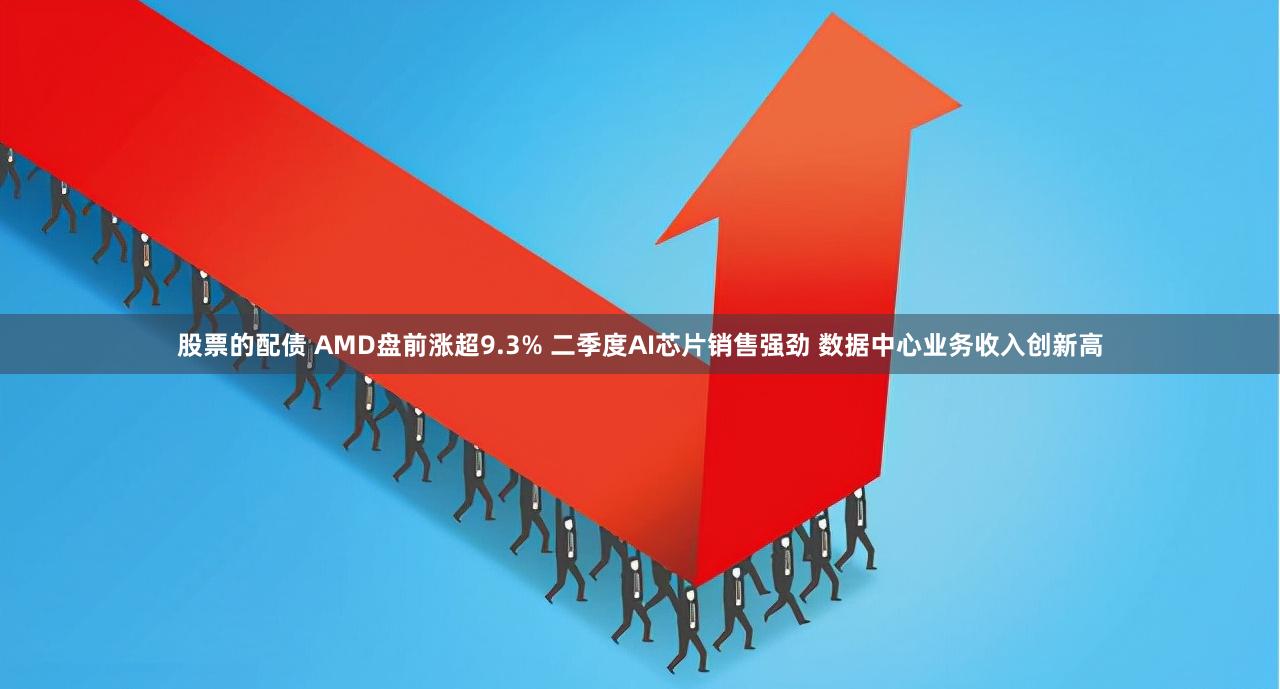 股票的配债 AMD盘前涨超9.3% 二季度AI芯片销售强劲 数据中心业务收入创新高