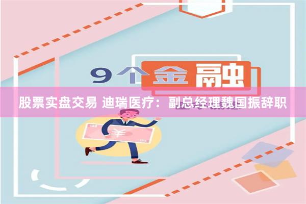 股票实盘交易 迪瑞医疗：副总经理魏国振辞职