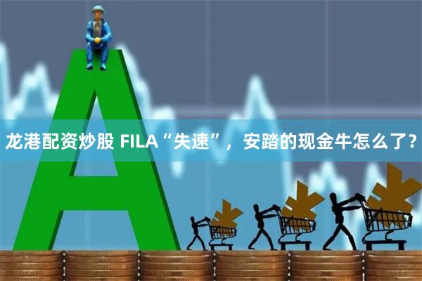 龙港配资炒股 FILA“失速”，安踏的现金牛怎么了？