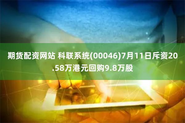 期货配资网站 科联系统(00046)7月11日斥资20.58万港元回购9.8万股