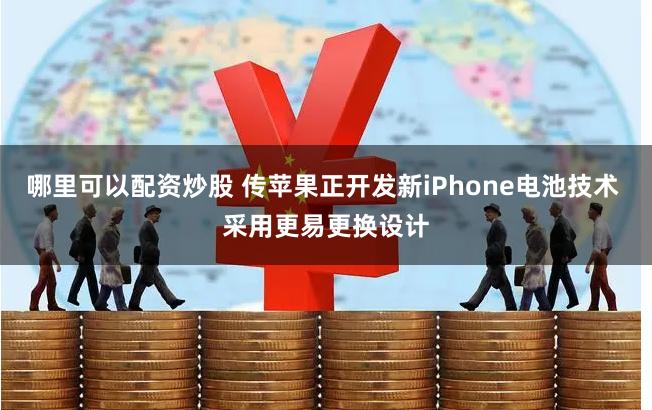 哪里可以配资炒股 传苹果正开发新iPhone电池技术 采用更易更换设计