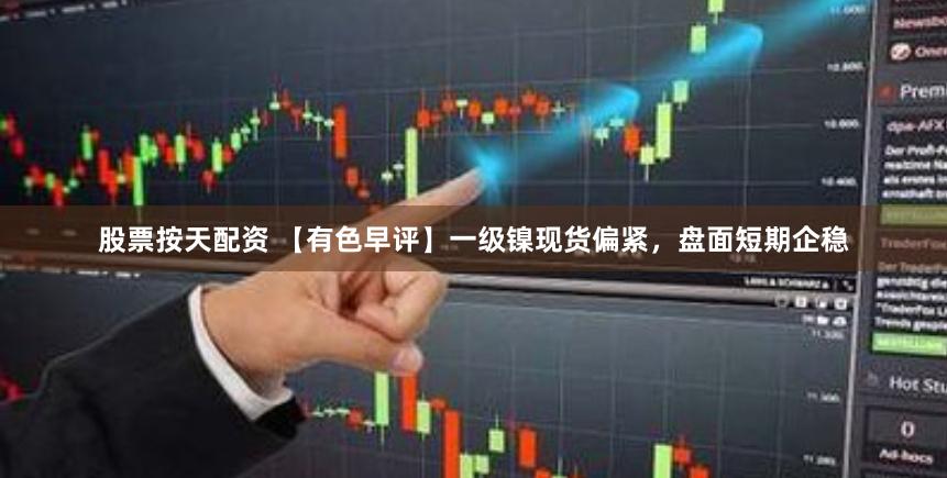 股票按天配资 【有色早评】一级镍现货偏紧，盘面短期企稳