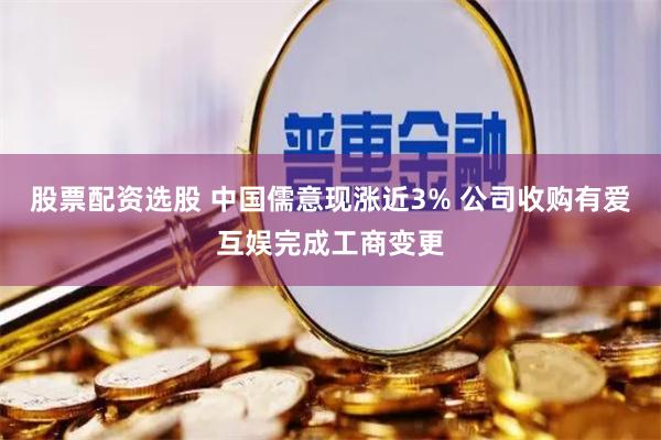 股票配资选股 中国儒意现涨近3% 公司收购有爱互娱完成工商变更