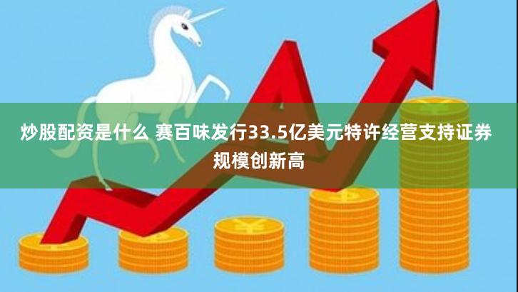 炒股配资是什么 赛百味发行33.5亿美元特许经营支持证券 规模创新高