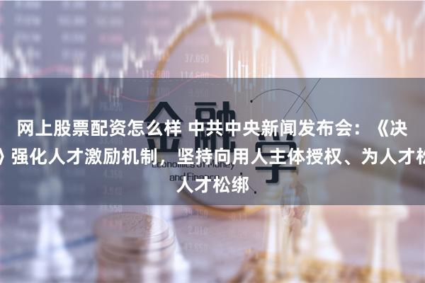 网上股票配资怎么样 中共中央新闻发布会：《决定》强化人才激励机制，坚持向用人主体授权、为人才松绑