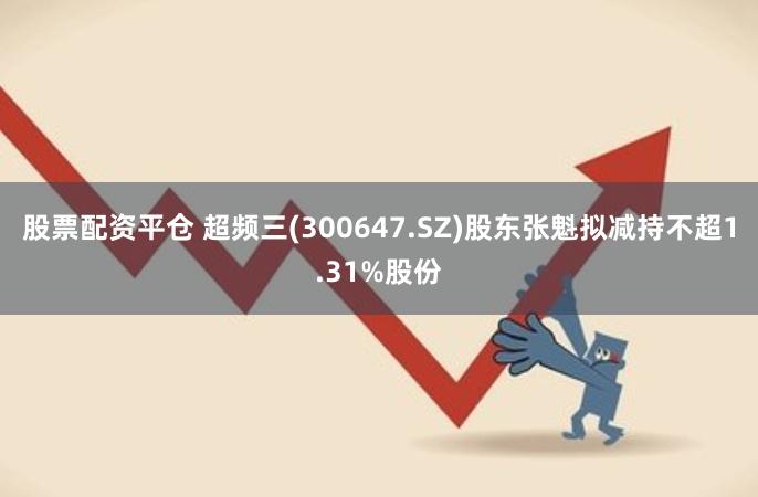 股票配资平仓 超频三(300647.SZ)股东张魁拟减持不超1.31%股份