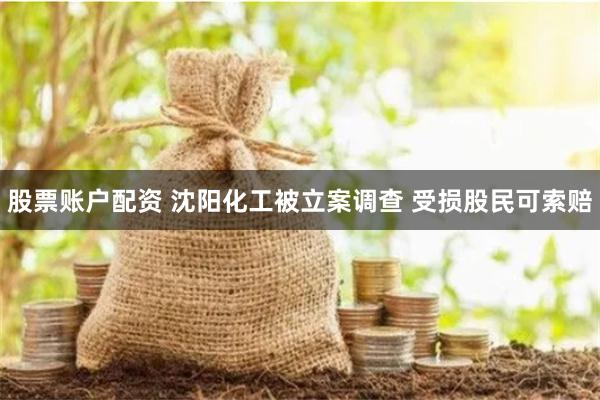 股票账户配资 沈阳化工被立案调查 受损股民可索赔