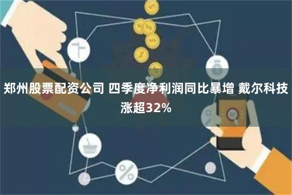 郑州股票配资公司 四季度净利润同比暴增 戴尔科技涨超32%