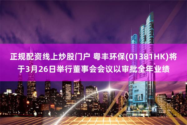 正规配资线上炒股门户 粤丰环保(01381HK)将于3月26日举行董事会会议以审批全年业绩