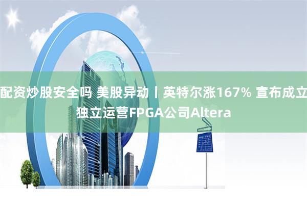 配资炒股安全吗 美股异动丨英特尔涨167% 宣布成立独立运营FPGA公司Altera