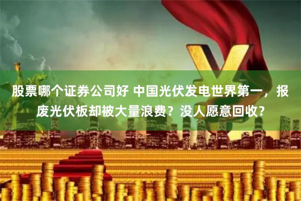 股票哪个证券公司好 中国光伏发电世界第一，报废光伏板却被大量浪费？没人愿意回收？