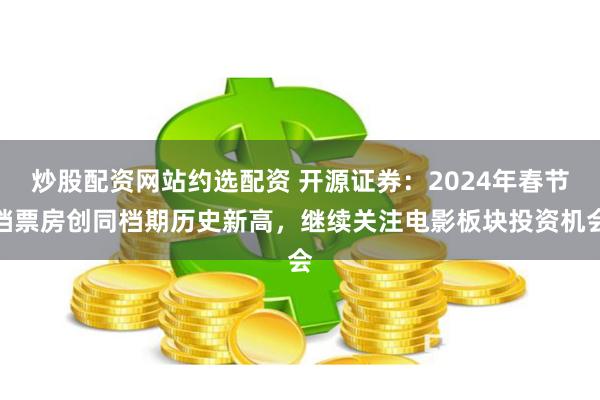 炒股配资网站约选配资 开源证券：2024年春节档票房创同档期历史新高，继续关注电影板块投资机会