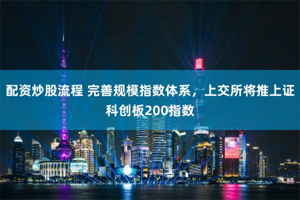 配资炒股流程 完善规模指数体系，上交所将推上证科创板200指数