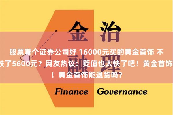 股票哪个证券公司好 16000元买的黄金首饰 不到一小时跌了5600元？网友热议：贬值也太快了吧！黄金首饰能退货吗？