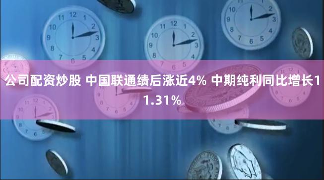 公司配资炒股 中国联通绩后涨近4% 中期纯利同比增长11.31%