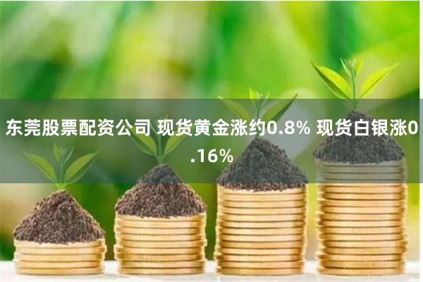 东莞股票配资公司 现货黄金涨约0.8% 现货白银涨0.16%