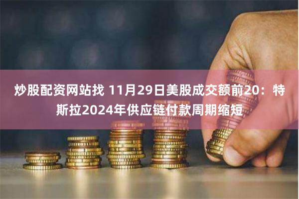 炒股配资网站找 11月29日美股成交额前20：特斯拉2024年供应链付款周期缩短