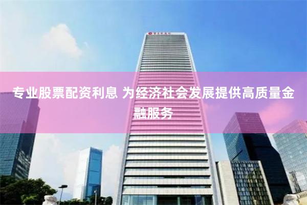 专业股票配资利息 为经济社会发展提供高质量金融服务