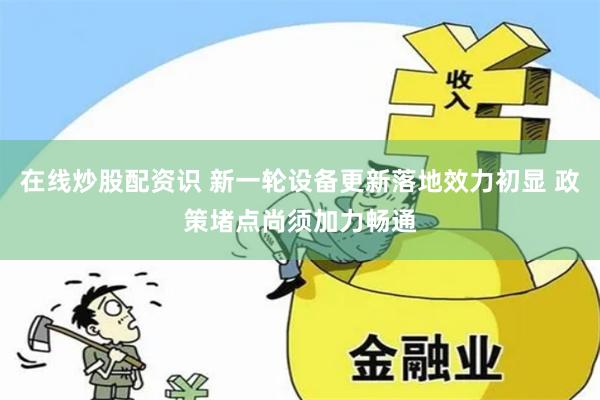 在线炒股配资识 新一轮设备更新落地效力初显 政策堵点尚须加力畅通