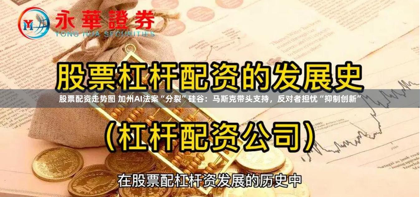 股票配资走势图 加州AI法案“分裂”硅谷：马斯克带头支持，反对者担忧“抑制创新”