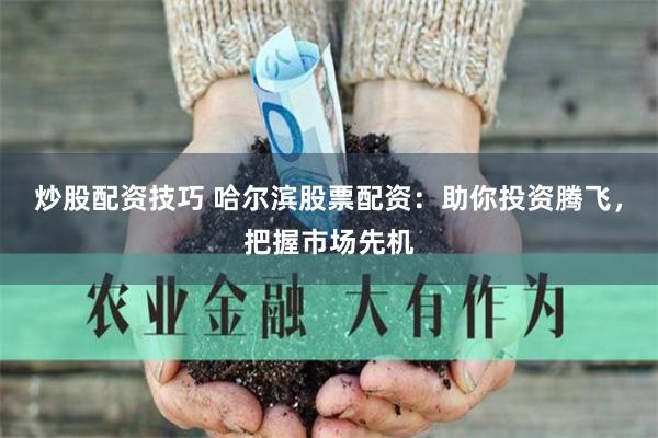 炒股配资技巧 哈尔滨股票配资：助你投资腾飞，把握市场先机