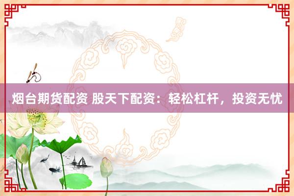 烟台期货配资 股天下配资：轻松杠杆，投资无忧