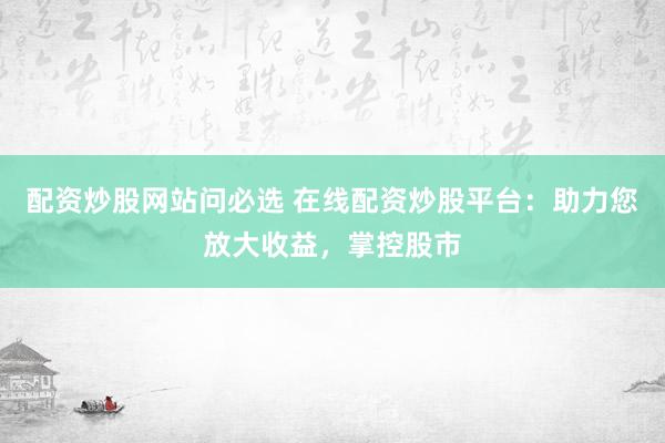 配资炒股网站问必选 在线配资炒股平台：助力您放大收益，掌控股市