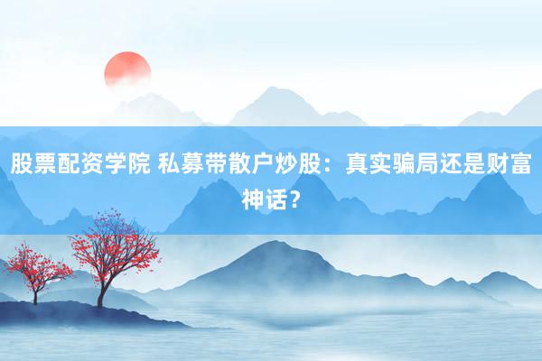 股票配资学院 私募带散户炒股：真实骗局还是财富神话？