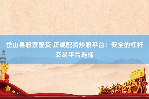 岱山县股票配资 正规配资炒股平台：安全的杠杆交易平台选择
