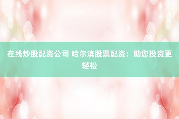 在线炒股配资公司 哈尔滨股票配资：助您投资更轻松
