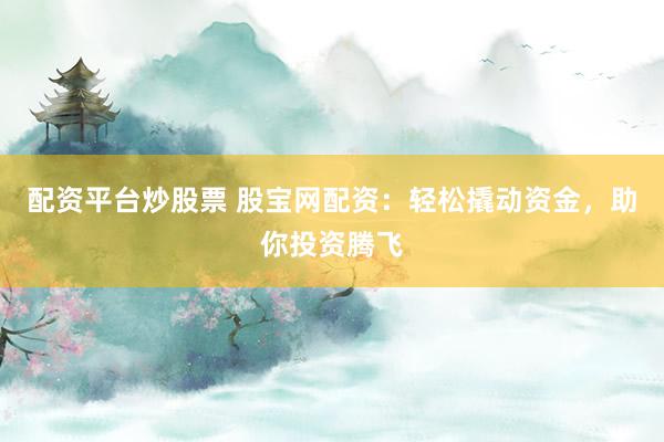 配资平台炒股票 股宝网配资：轻松撬动资金，助你投资腾飞