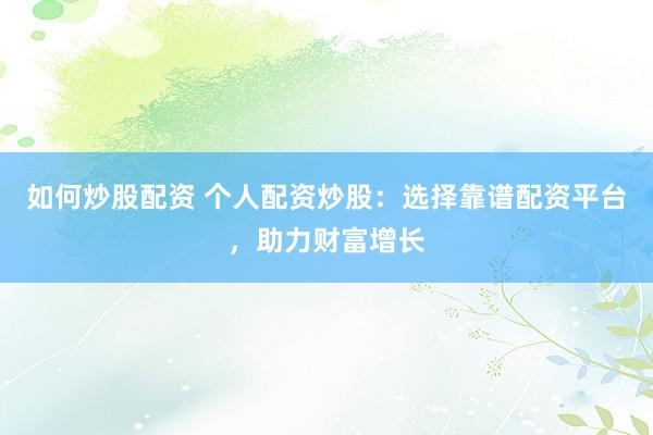 如何炒股配资 个人配资炒股：选择靠谱配资平台，助力财富增长
