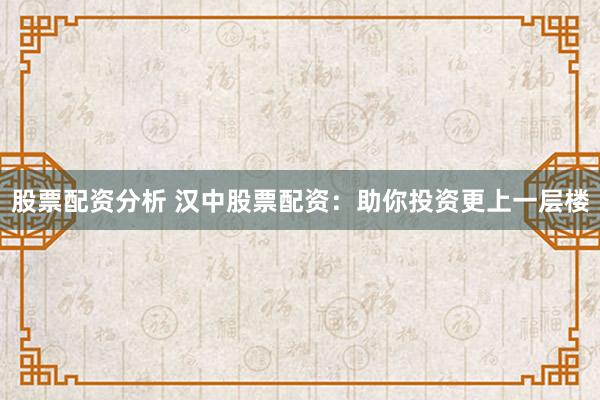股票配资分析 汉中股票配资：助你投资更上一层楼
