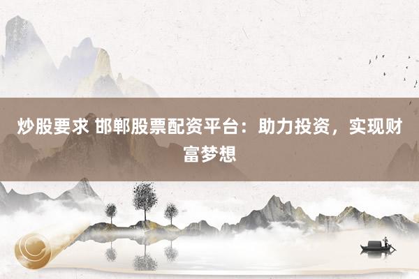 炒股要求 邯郸股票配资平台：助力投资，实现财富梦想