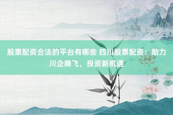 股票配资合法的平台有哪些 四川股票配资：助力川企腾飞，投资新机遇