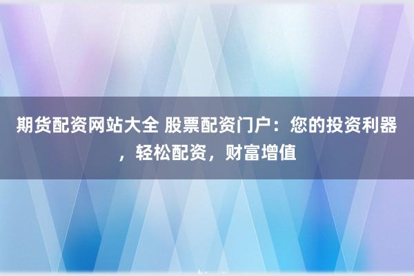 期货配资网站大全 股票配资门户：您的投资利器，轻松配资，财富增值