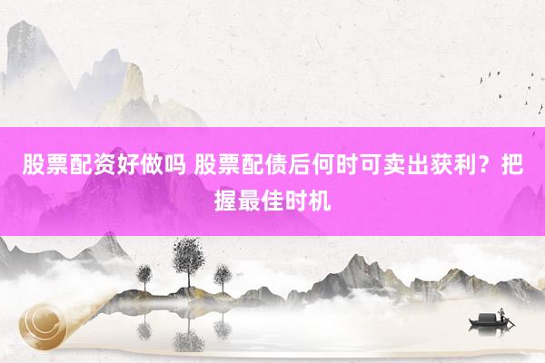 股票配资好做吗 股票配债后何时可卖出获利？把握最佳时机