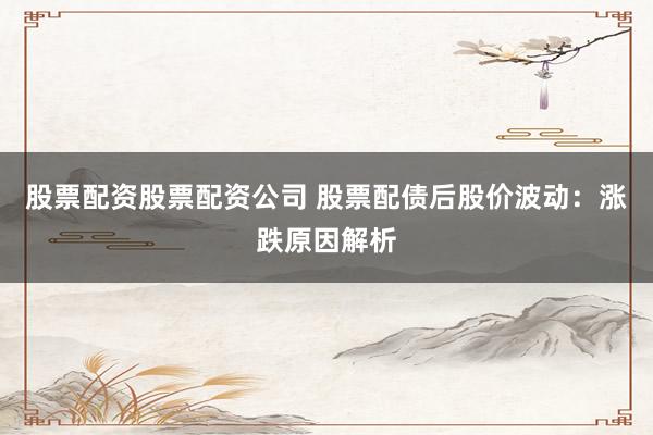 股票配资股票配资公司 股票配债后股价波动：涨跌原因解析