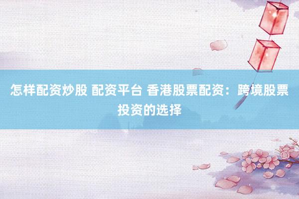 怎样配资炒股 配资平台 香港股票配资：跨境股票投资的选择