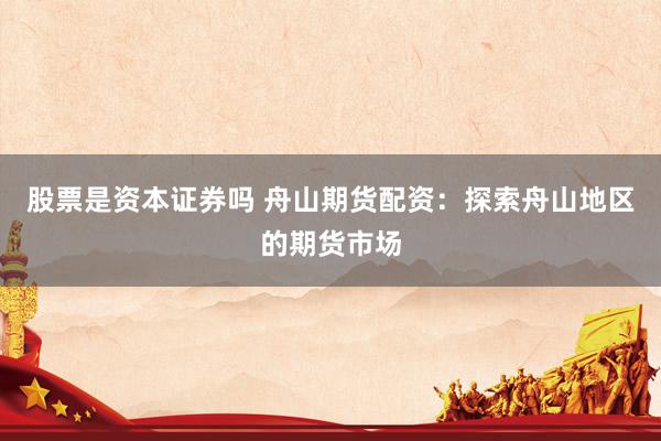 股票是资本证券吗 舟山期货配资：探索舟山地区的期货市场