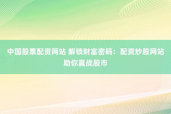 中国股票配资网站 解锁财富密码：配资炒股网站助你赢战股市